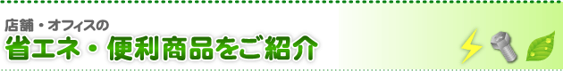 店舗・オフィスの省エネ・便利商品をご紹介