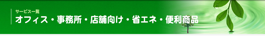 サービス一覧 オフィス・事務所・店舗向け省エネ・便利商品