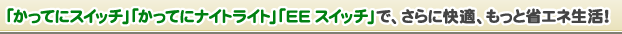 「かってにスイッチ」「かってにナイトライト」「EEスイッチ」で、さらに快適、もっと省エネ生活！