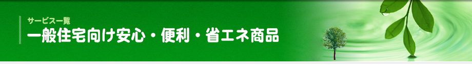 サービス一覧 一般住宅向け安心・便利・省エネ商品